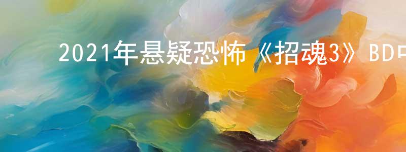 ﻿陈天林发布﻿2021年悬疑恐怖《招魂3》BD中英双字迅雷下载_电影天堂